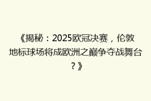 《揭秘：2025欧冠决赛，伦敦地标球场将成欧洲之巅争夺战舞台？》