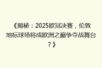 《揭秘:2025欧冠决赛,伦敦地标球场将成欧洲之巅争夺战舞台?》