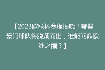 【2023欧联杯赛程揭晓!哪些豪门球队将脱颖而出,谁能问鼎欧洲之巅?】