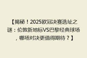 【揭秘！2025欧冠决赛选址之谜：伦敦新地标VS巴黎经典球场，哪场对决更值得期待？】