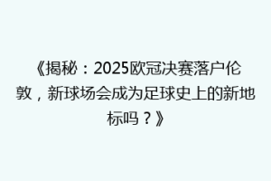 《揭秘：2025欧冠决赛落户伦敦，新球场会成为足球史上的新地标吗？》