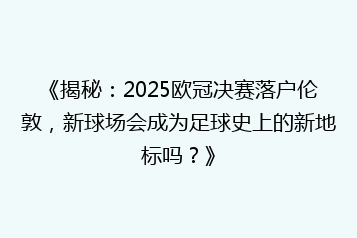 《揭秘:2025欧冠决赛落户伦敦,新球场会成为足球史上的新地标吗?》