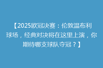 【2025欧冠决赛:伦敦温布利球场,经典对决将在这里上演,你期待哪支球队夺冠?】