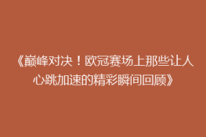 《巅峰对决！欧冠赛场上那些让人心跳加速的精彩瞬间回顾》