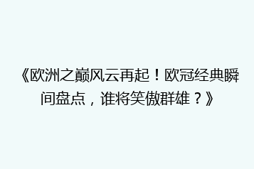 《欧洲之巅风云再起!欧冠经典瞬间盘点,谁将笑傲群雄?》