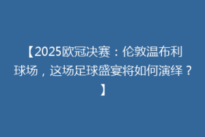 【2025欧冠决赛：伦敦温布利球场，这场足球盛宴将如何演绎？】