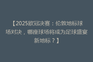 【2025欧冠决赛：伦敦地标球场对决，哪座球场将成为足球盛宴新地标？】