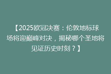 【2025欧冠决赛:伦敦地标球场将迎巅峰对决,揭秘哪个圣地将见证历史时刻?】