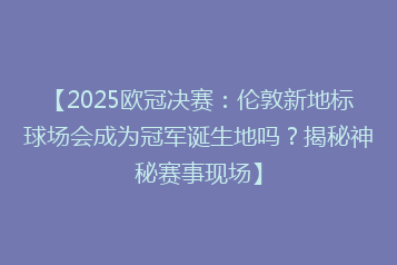 【2025欧冠决赛:伦敦新地标球场会成为冠军诞生地吗?揭秘神秘赛事现场】