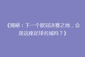 《揭秘:下一个欧冠决赛之地,会是这座足球名城吗?》