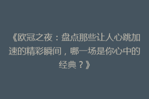 《欧冠之夜：盘点那些让人心跳加速的精彩瞬间，哪一场是你心中的经典？》