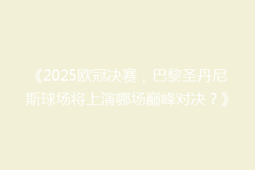 《2025欧冠决赛,巴黎圣丹尼斯球场将上演哪场巅峰对决?》