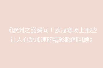 《欧洲之巅瞬间!欧冠赛场上那些让人心跳加速的精彩瞬间回顾》