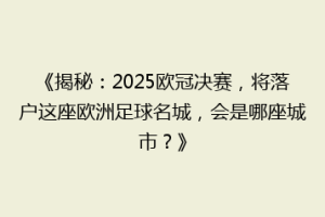 《揭秘：2025欧冠决赛，将落户这座欧洲足球名城，会是哪座城市？》