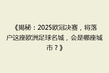 《揭秘:2025欧冠决赛,将落户这座欧洲足球名城,会是哪座城市?》