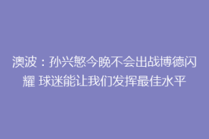 澳波：孙兴慜今晚不会出战博德闪耀 球迷能让我们发挥最佳水平