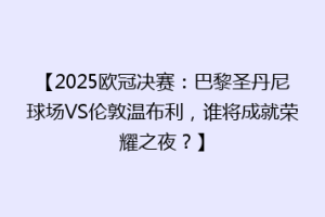 【2025欧冠决赛：巴黎圣丹尼球场VS伦敦温布利，谁将成就荣耀之夜？】