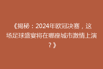 《揭秘:2024年欧冠决赛,这场足球盛宴将在哪座城市激情上演?》