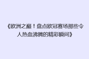 《欧洲之巅！盘点欧冠赛场那些令人热血沸腾的精彩瞬间》