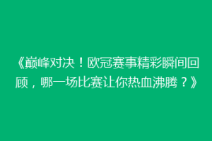 《巅峰对决！欧冠赛事精彩瞬间回顾，哪一场比赛让你热血沸腾？》