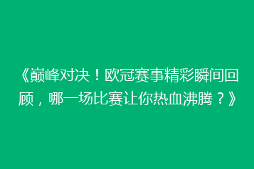 《巅峰对决!欧冠赛事精彩瞬间回顾,哪一场比赛让你热血沸腾?》