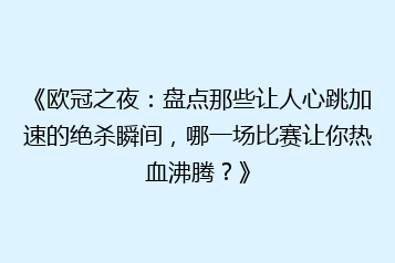 《欧冠之夜:盘点那些让人心跳加速的绝杀瞬间,哪一场比赛让你热血沸腾?》