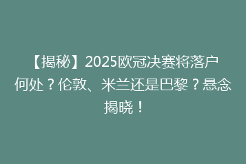【揭秘】2025欧冠决赛将落户何处?伦敦、米兰还是巴黎?悬念揭晓!