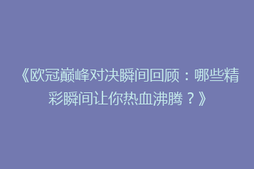 《欧冠巅峰对决瞬间回顾:哪些精彩瞬间让你热血沸腾?》