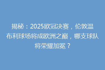 揭秘:2025欧冠决赛,伦敦温布利球场将成欧洲之巅,哪支球队将荣耀加冕?