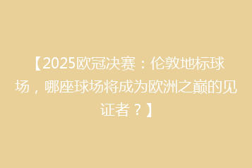 【2025欧冠决赛:伦敦地标球场,哪座球场将成为欧洲之巅的见证者?】