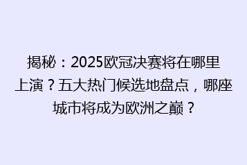 揭秘:2025欧冠决赛将在哪里上演?五大热门候选地盘点,哪座城市将成为欧洲之巅?
