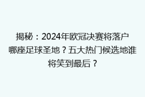 揭秘：2024年欧冠决赛将落户哪座足球圣地？五大热门候选地谁将笑到最后？