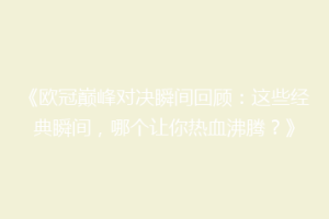 《欧冠巅峰对决瞬间回顾：这些经典瞬间，哪个让你热血沸腾？》
