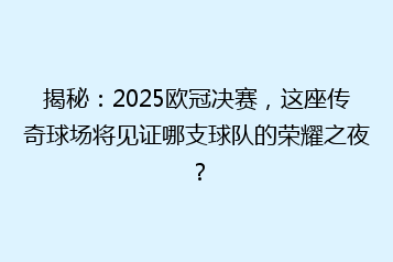 揭秘:2025欧冠决赛,这座传奇球场将见证哪支球队的荣耀之夜?