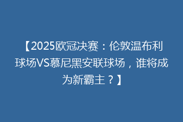 【2025欧冠决赛:伦敦温布利球场VS慕尼黑安联球场,谁将成为新霸主?】