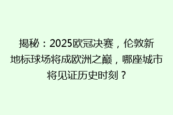 揭秘:2025欧冠决赛,伦敦新地标球场将成欧洲之巅,哪座城市将见证历史时刻?