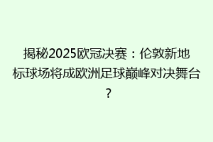 揭秘2025欧冠决赛：伦敦新地标球场将成欧洲足球巅峰对决舞台？