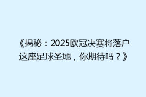 《揭秘：2025欧冠决赛将落户这座足球圣地，你期待吗？》