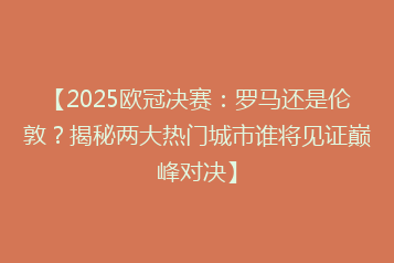 【2025欧冠决赛:罗马还是伦敦?揭秘两大热门城市谁将见证巅峰对决】