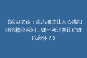 《欧冠之夜：盘点那些让人心跳加速的精彩瞬间，哪一场比赛让你难以忘怀？》