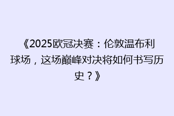《2025欧冠决赛:伦敦温布利球场,这场巅峰对决将如何书写历史?》