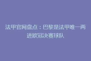 法甲官网盘点：巴黎是法甲唯一两进欧冠决赛球队