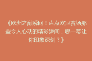《欧洲之巅瞬间！盘点欧冠赛场那些令人心动的精彩瞬间，哪一幕让你印象深刻？》