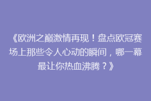 《欧洲之巅激情再现！盘点欧冠赛场上那些令人心动的瞬间，哪一幕最让你热血沸腾？》