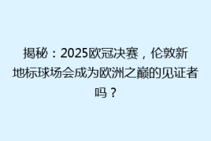 揭秘：2025欧冠决赛，伦敦新地标球场会成为欧洲之巅的见证者吗？