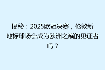 揭秘:2025欧冠决赛,伦敦新地标球场会成为欧洲之巅的见证者吗?
