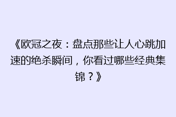 《欧冠之夜：盘点那些让人心跳加速的绝杀瞬间，你看过哪些经典集锦？》