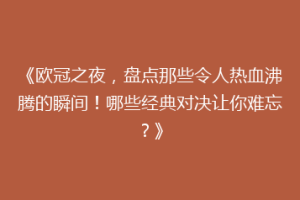 《欧冠之夜，盘点那些令人热血沸腾的瞬间！哪些经典对决让你难忘？》
