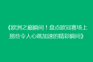 《欧洲之巅瞬间!盘点欧冠赛场上那些令人心跳加速的精彩瞬间》