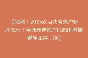 【揭秘！2025欧冠决赛落户哪座城市？全球球迷翘首以盼的激情碰撞即将上演】